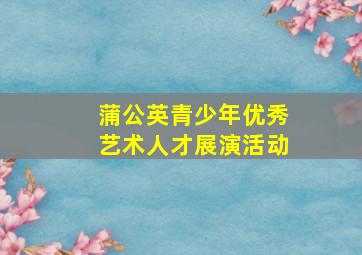 蒲公英青少年优秀艺术人才展演活动